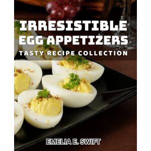 E Swift, Emelia Irresistible Egg Appetizers: Tasty Recipe Collection: Delicious Egg Dishes: Savory Recipes for Every Occasion E Swift, Emelia Irresistible Egg Appetizers: Tasty Recipe Collection: Delicious Egg Dishes: Savory Recipes for Every Occasion