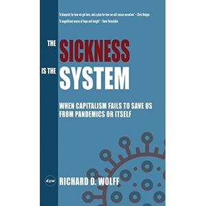 Wolff, Richard D. The Sickness is the System: When Capitalism Fails to Save Us from Pandemics or Itself Wolff, Richard D. The Sickness is the System: When Capitalism Fails to Save Us from Pandemics or Itself