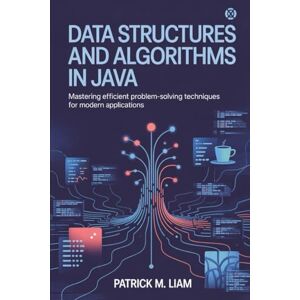 Liam, Patrick M. DATA STRUCTURES AND ALGORITHMS IN JAVA: Mastering Efficient Problem-Solving Techniques for Modern Applications Liam, Patrick M. DATA STRUCTURES AND ALGORITHMS IN JAVA: Mastering Efficient Problem-Solving Techniques for Modern Applications