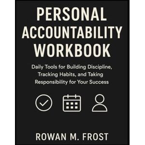 Frost, Rowan M Personal Accountability Workbook: Daily Tools for Building Discipline, Tracking Habits, and Taking Responsibility for Your Success Frost, Rowan M Personal Accountability Workbook: Daily Tools for Building Discipline, Tracking Habits, and Taking Responsibility for Your Success
