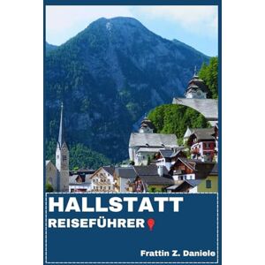 Daniele, Frattin Z. HALLSTATT REISEFÜHRER: Ihr unverzichtbarer Reiseführer für Hallstatt: Authentische Routen, historische Sehenswürdigkeiten, Geheimtipps, Kultur, kulinarische Genüsse & Outdoor-Abenteuer Daniele, Frattin Z. HALLSTATT REISEFÜHRER: Ihr unverzichtbarer Reiseführer für Hallstatt: Authentische Routen, historische Sehenswürdigkeiten, Geheimtipps, Kultur, kulinarische Genüsse & Outdoor-Abenteuer
