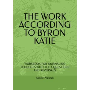 Mullesch, Isabelle THE WORK ACCORDING TO BYRON KATIE: WORKBOOK FOR JOURNALING THOUGHTS WITH THE 4 QUESTIONS AND REVERSALS Mullesch, Isabelle THE WORK ACCORDING TO BYRON KATIE: WORKBOOK FOR JOURNALING THOUGHTS WITH THE 4 QUESTIONS AND REVERSALS