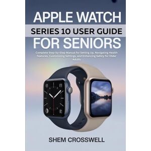 Crosswell, Shem Apple Watch Series 10 User Guide For Seniors: Complete Step-by-Step Manual for Setting Up, Navigating Health Features, Customizing Settings, and Enhancing Safety for Older Adults Crosswell, Shem Apple Watch Series 10 User Guide For Seniors: Complete Step-by-Step Manual for Setting Up, Navigating Health Features, Customizing Settings, and Enhancing Safety for Older Adults