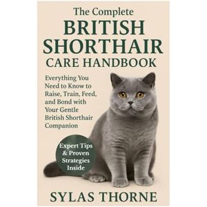 Thorne, Sylas The Complete British Shorthair Care Handbook: Everything You Need To Know To Raise, Train, Feed, & Bond with Your Gentle British Shorthair Cat Pet Thorne, Sylas The Complete British Shorthair Care Handbook: Everything You Need To Know To Raise, Train, Feed, & Bond with Your Gentle British Shorthair Cat Pet