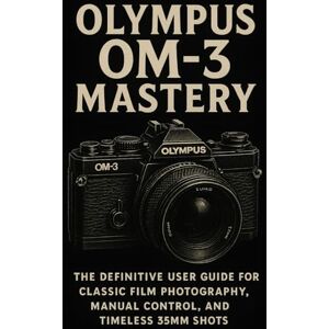 Adewusi, Faith A Olympus OM-3 Mastery: The Definitive User Guide for Classic Film Photography, Manual Control, and Timeless 35mm Shots Adewusi, Faith A Olympus OM-3 Mastery: The Definitive User Guide for Classic Film Photography, Manual Control, and Timeless 35mm Shots
