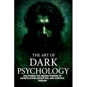 Hassan, Syed Tayyab THE ART OF DARK PSYCHOLOGY: UNLOCKING THE HIDDEN POWERS OF MANIPULATION, DECEPTION, AND CONTROL Hassan, Syed Tayyab THE ART OF DARK PSYCHOLOGY: UNLOCKING THE HIDDEN POWERS OF MANIPULATION, DECEPTION, AND CONTROL