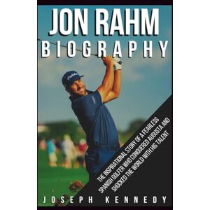 Kennedy, Joseph JON RAHM BIOGRAPHY: The Inspirational Story of a Fearless Spanish Golfer Who Conquered Augusta and Shocked the World With His Talent Kennedy, Joseph JON RAHM BIOGRAPHY: The Inspirational Story of a Fearless Spanish Golfer Who Conquered Augusta and Shocked the World With His Talent