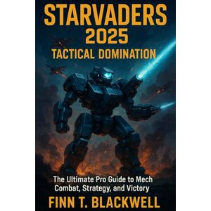 Blackwell, Finn T. STARVADERS 2025 Tactical Domination: The Ultimate Pro Guide to Mech Combat, Strategy, and Victory Blackwell, Finn T. STARVADERS 2025 Tactical Domination: The Ultimate Pro Guide to Mech Combat, Strategy, and Victory