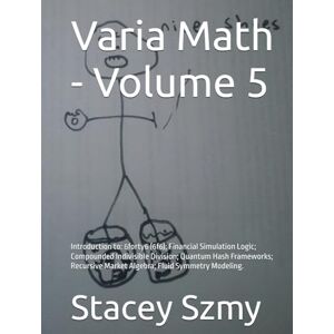 Szmy, Stacey Varia Math Volume 5: Introduction to: 6forty6 (6f6); Financial Simulation Logic; Compounded Indivisible Division; Quantum Hash Frameworks; Recursive ... Fluid Symmetry Modeling. (Varia Math Series) Szmy, Stacey Varia Math Volume 5: Introduction to: 6forty6 (6f6); Financial Simulation Logic; Compounded Indivisible Division; Quantum Hash Frameworks; Recursive ... Fluid Symmetry Modeling. (Varia Math Series)