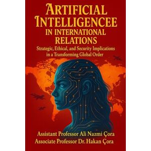 Cora, Ali Nazmi ARTIFICIAL INTELLIGENCE IN INTERNATIONAL RELATIONS: Strategic, Ethical, and Security Implications in a Transforming Global Order Cora, Ali Nazmi ARTIFICIAL INTELLIGENCE IN INTERNATIONAL RELATIONS: Strategic, Ethical, and Security Implications in a Transforming Global Order