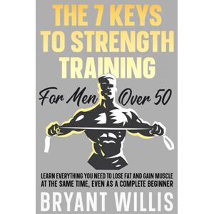 Willis, Bryant The seven keys to strength training for men over 50: Learn everything you need to lose fat and gain muscle at the same time, even as a complete beginner Willis, Bryant The seven keys to strength training for men over 50: Learn everything you need to lose fat and gain muscle at the same time, even as a complete beginner