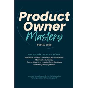 Jung, Gustav Product Owner Mastery Vom Visionär zum Wertschöpfer: Wie du als Product Owner Produkte mit echtem Mehrwert entwickelst, Teams führst und in agilen Organisationen nachhaltig Wirkung erzielst Jung, Gustav Product Owner Mastery Vom Visionär zum Wertschöpfer: Wie du als Product Owner Produkte mit echtem Mehrwert entwickelst, Teams führst und in agilen Organisationen nachhaltig Wirkung erzielst