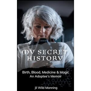 Wild Manning, Jil My Secret History: Birth, Blood, Medicine and Magic, an Adoptee's Memoir Wild Manning, Jil My Secret History: Birth, Blood, Medicine and Magic, an Adoptee's Memoir