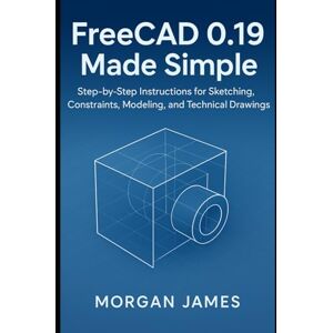 James, Morgan FreeCAD 0.19 Made Simple: Step-by-Step Instructions for Sketching, Constraints, Modeling, and Technical Drawings (Graphics and 3d printings tools review) James, Morgan FreeCAD 0.19 Made Simple: Step-by-Step Instructions for Sketching, Constraints, Modeling, and Technical Drawings (Graphics and 3d printings tools review)