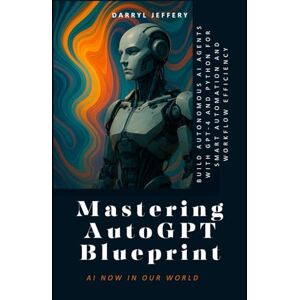 Jeffery, Darryl Mastering AutoGPT Blueprint: Build Autonomous AI Agents with GPT-4 and Python for Smart Automation and Workflow Efficiency (AutoGPT Mastery Series: ... Engineering the Future with GPT-4 and Python) Jeffery, Darryl Mastering AutoGPT Blueprint: Build Autonomous AI Agents with GPT-4 and Python for Smart Automation and Workflow Efficiency (AutoGPT Mastery Series: ... Engineering the Future with GPT-4 and Python)