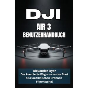 Dyer, Alexander DJI AIR 3 BENUTZERHANDBUCH: Der komplette Weg vom ersten Start bis zum filmischen Drohnen-Filmmaterial Dyer, Alexander DJI AIR 3 BENUTZERHANDBUCH: Der komplette Weg vom ersten Start bis zum filmischen Drohnen-Filmmaterial