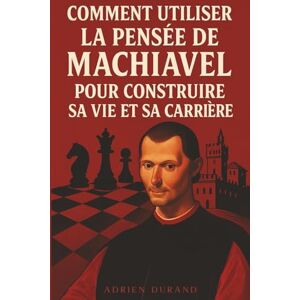 Durand, Adrien Devenez un Architecte de la Réalité : Comment utiliser la pensée de Machiavel pour construire sa vie et sa carrière Durand, Adrien Devenez un Architecte de la Réalité : Comment utiliser la pensée de Machiavel pour construire sa vie et sa carrière