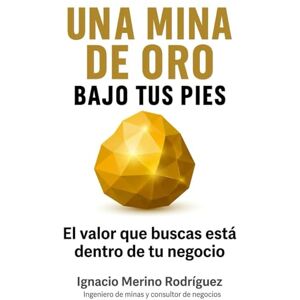 Merino Rodríguez, Ignacio Una Mina de Oro bajo tus Pies: Cómo descubrir y monetizar el valor oculto que ya existe en tu negocio Merino Rodríguez, Ignacio Una Mina de Oro bajo tus Pies: Cómo descubrir y monetizar el valor oculto que ya existe en tu negocio