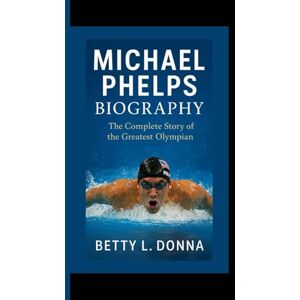 L. DONNA, BETTY MICHAEL PHELPS BIOGRAPHY: The Complete Story of the Greatest Olympian L. DONNA, BETTY MICHAEL PHELPS BIOGRAPHY: The Complete Story of the Greatest Olympian