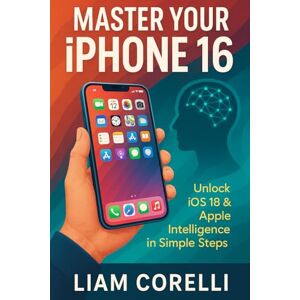 CORELLI, LIAM MASTER YOUR IPHONE 16: UNLOCK IOS 18 & APPLE INTELLIGENCE IN SIMPLE STEPS CORELLI, LIAM MASTER YOUR IPHONE 16: UNLOCK IOS 18 & APPLE INTELLIGENCE IN SIMPLE STEPS