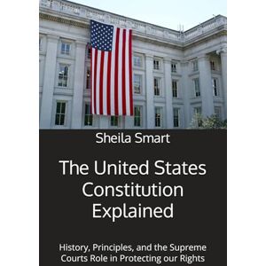 Smart, Sheila Renea The United States Constitution Explained: History, Principles, and the Supreme Courts Role in Protecting our Rights Smart, Sheila Renea The United States Constitution Explained: History, Principles, and the Supreme Courts Role in Protecting our Rights