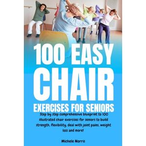 Norris, Michele 100 Easy Chair Exercises for Seniors: Step By Step Comprehensive Blueprint To 100 Illustrated Chair Exercises For Seniors To Build Strength, Flexibility, Deal With Joint Pains, Weight Loss And More! Norris, Michele 100 Easy Chair Exercises for Seniors: Step By Step Comprehensive Blueprint To 100 Illustrated Chair Exercises For Seniors To Build Strength, Flexibility, Deal With Joint Pains, Weight Loss And More!