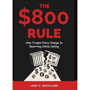 Buckland, Josh C. THE $800 RULE How Trump’s Policy Change Is Rewriting Online Selling: Why Cheap Imports Are Disappearing—and How U.S. Sellers Can Win Back Customers, Profits, and Control Buckland, Josh C. THE $800 RULE How Trump’s Policy Change Is Rewriting Online Selling: Why Cheap Imports Are Disappearing—and How U.S. Sellers Can Win Back Customers, Profits, and Control