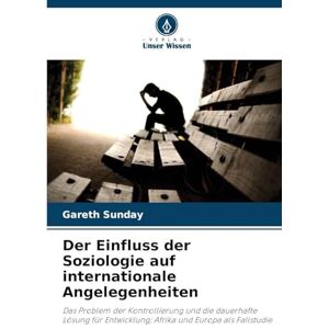 Sunday, Gareth Der Einfluss der Soziologie auf internationale Angelegenheiten: Das Problem der Kontrollierung und die dauerhafte Lösung für Entwicklung; Afrika und Europa als Fallstudie Sunday, Gareth Der Einfluss der Soziologie auf internationale Angelegenheiten: Das Problem der Kontrollierung und die dauerhafte Lösung für Entwicklung; Afrika und Europa als Fallstudie
