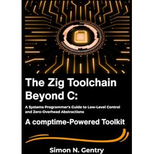 N. Gentry, Simon The Zig Toolchain Beyond C: A Systems Programmer's Guide to Low-Level Control and Zero-Overhead Abstractions. N. Gentry, Simon The Zig Toolchain Beyond C: A Systems Programmer's Guide to Low-Level Control and Zero-Overhead Abstractions.