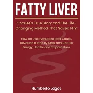 Lagos, Humberto Fatty Liver: Charles's True Story and The Life-Changing Method That Saved Him Lagos, Humberto Fatty Liver: Charles's True Story and The Life-Changing Method That Saved Him