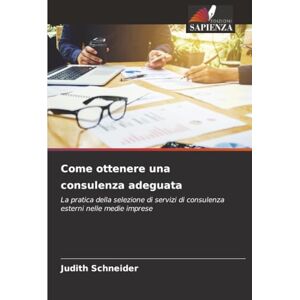 Schneider, Judith Come ottenere una consulenza adeguata: La pratica della selezione di servizi di consulenza esterni nelle medie imprese Schneider, Judith Come ottenere una consulenza adeguata: La pratica della selezione di servizi di consulenza esterni nelle medie imprese