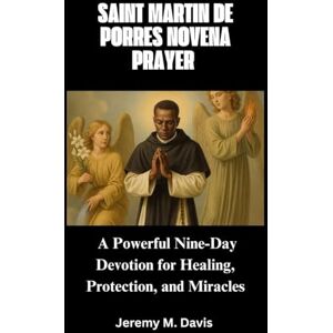 Davis, Jeremy M. SAINT MARTIN DE PORRES NOVENA PRAYER: A Powerful Nine-Day Devotion for Healing, Protection, and Miracles Davis, Jeremy M. SAINT MARTIN DE PORRES NOVENA PRAYER: A Powerful Nine-Day Devotion for Healing, Protection, and Miracles