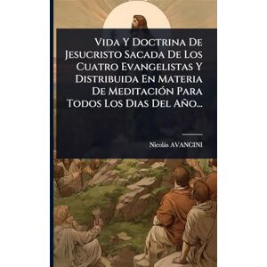 Avancini, Nicolàs Vida Y Doctrina De Jesucristo Sacada De Los Cuatro Evangelistas Y Distribuida En Materia De MeditaciÃ3n Para Todos Los Dias Del Año... Avancini, Nicolàs Vida Y Doctrina De Jesucristo Sacada De Los Cuatro Evangelistas Y Distribuida En Materia De MeditaciÃ3n Para Todos Los Dias Del Año...