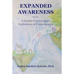 Guellati-Salcedo PH D, Sophie Expanded Awareness: A Health Psychologist's Exploration of Consciousness: 2 Guellati-Salcedo PH D, Sophie Expanded Awareness: A Health Psychologist's Exploration of Consciousness: 2