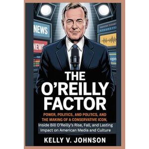 V Johnson, Kelly The O’Reilly Factor: Power, Politics, and the Making of a Conservative Icon: Inside Bill O’Reilly’s Rise, Fall, and Lasting Impact on American Media and Culture V Johnson, Kelly The O’Reilly Factor: Power, Politics, and the Making of a Conservative Icon: Inside Bill O’Reilly’s Rise, Fall, and Lasting Impact on American Media and Culture