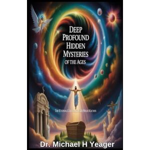 Yeager, Dr Michael H DEEP PROFOUND HIDDEN MYSTERIES OF THE AGES: The Eternal Counsel of God Made Known Yeager, Dr Michael H DEEP PROFOUND HIDDEN MYSTERIES OF THE AGES: The Eternal Counsel of God Made Known