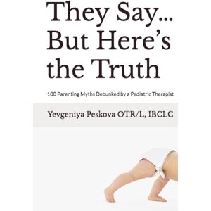 Peskova OTR/L, IBCLC, Yevgeniya They Say… But Here’s the Truth: 100 Parenting Myths Debunked by a Pediatric Therapist Peskova OTR/L, IBCLC, Yevgeniya They Say… But Here’s the Truth: 100 Parenting Myths Debunked by a Pediatric Therapist