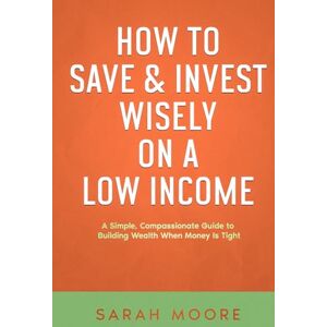 MOORE, SARAH How to Save & Invest Wisely on a Low Income: A Simple, Compassionate Guide to Building Wealth When Money Is Tight ("How To" Series) MOORE, SARAH How to Save & Invest Wisely on a Low Income: A Simple, Compassionate Guide to Building Wealth When Money Is Tight ("How To" Series)