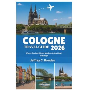 Rowden, Jeffrey C. COLOGNE TRAVEL GUIDE 2026: Where Ancient Meets Modern in the Heart of Europe Rowden, Jeffrey C. COLOGNE TRAVEL GUIDE 2026: Where Ancient Meets Modern in the Heart of Europe