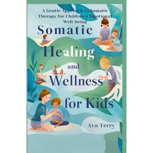 Terry, Ava SOMATIC HEALING AND WELLNESS FOR KIDS: A Gentle Approach to Somatic Therapy for Children's Emotional Well-being Terry, Ava SOMATIC HEALING AND WELLNESS FOR KIDS: A Gentle Approach to Somatic Therapy for Children's Emotional Well-being