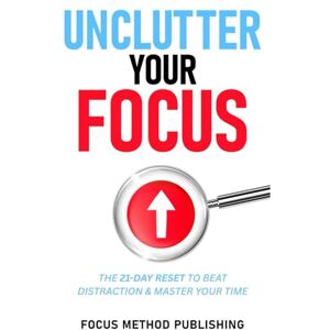 Publishing, Focus Method Unclutter Your Focus: The 21-Day Reset to Beat Distraction & Master Your Time: Mental Focus Workbook for Busy, Goal-Driven Young Adults and Adults to ... Habits, and Regain Confidence, Clarity, Daily Publishing, Focus Method Unclutter Your Focus: The 21-Day Reset to Beat Distraction & Master Your Time: Mental Focus Workbook for Busy, Goal-Driven Young Adults and Adults to ... Habits, and Regain Confidence, Clarity, Daily