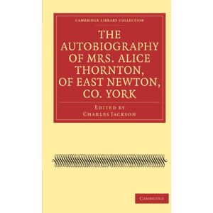 The Autobiography of Mrs. Alice Thornton, of East Newton, Co. York (Cambridge Library Collection British & Irish History, 17th & 18th Centuries) The Autobiography of Mrs. Alice Thornton, of East Newton, Co. York (Cambridge Library Collection British & Irish History, 17th & 18th Centuries)