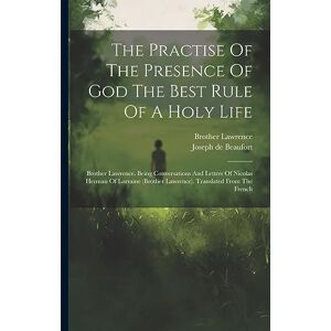 The Practise Of The Presence Of God The Best Rule Of A Holy Life: Brother Lawrence. Being Conversations And Letters Of Nicolas Herman Of Lorraine (brother Lawrence). Translated From The French The Practise Of The Presence Of God The Best Rule Of A Holy Life: Brother Lawrence. Being Conversations And Letters Of Nicolas Herman Of Lorraine (brother Lawrence). Translated From The French