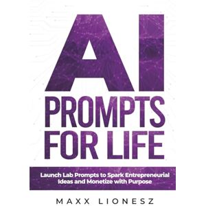 Lionesz, Maxx AI Prompts for Life: Launch Lab Prompts to Spark Entrepreneurial Ideas and Monetize With Purpose Lionesz, Maxx AI Prompts for Life: Launch Lab Prompts to Spark Entrepreneurial Ideas and Monetize With Purpose