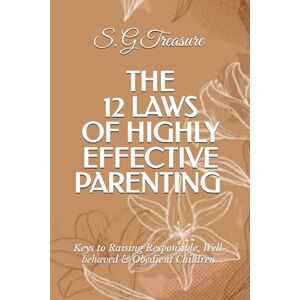 TREASURE, S. G THE 12 LAWS OF HIGHLY EFFECTIVE PARENTING: Keys to Raising Responsible, Well-behaved & Obedient Children (S. G TREASURE'S PARENTING BOOKSTORE) TREASURE, S. G THE 12 LAWS OF HIGHLY EFFECTIVE PARENTING: Keys to Raising Responsible, Well-behaved & Obedient Children (S. G TREASURE'S PARENTING BOOKSTORE)