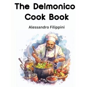 Alessandro Filippini The Delmonico Cook Book: How To Buy Food, How To Cook It, And How To Serve It A Thousand Recipes Alessandro Filippini The Delmonico Cook Book: How To Buy Food, How To Cook It, And How To Serve It A Thousand Recipes