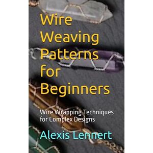 Lennert, Alexis Wire Weaving Patterns for Beginners: Wire Wrapping Techniques for Complex Designs Lennert, Alexis Wire Weaving Patterns for Beginners: Wire Wrapping Techniques for Complex Designs