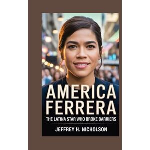 H. Nicholson, Jeffrey Biography of America Ferrera: The Latina Star Who Broke Barriers H. Nicholson, Jeffrey Biography of America Ferrera: The Latina Star Who Broke Barriers