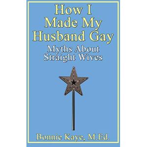 Kaye, Bonnie How I Made My Husband Gay: Myths About Straight Wives Kaye, Bonnie How I Made My Husband Gay: Myths About Straight Wives