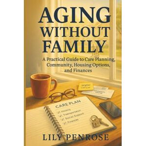 Penrose, Lily Aging Without Family: A Practical Guide to Care Planning, Community, Housing Options, and Finances Penrose, Lily Aging Without Family: A Practical Guide to Care Planning, Community, Housing Options, and Finances